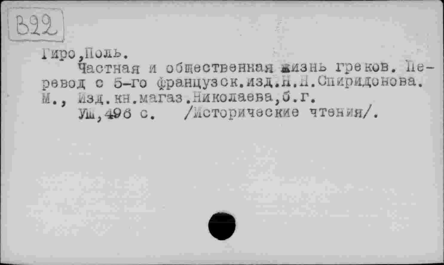 ﻿Гиро,Поль.
Частная и общественная жизнь греков, перевод с б-го французок.изд.л.Н.Спиридонова. М., Изд.кн.магаз.Николаева,б.г.
Уш,496 с. /исторические чтения/.